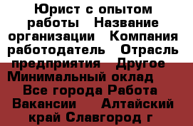 Юрист с опытом работы › Название организации ­ Компания-работодатель › Отрасль предприятия ­ Другое › Минимальный оклад ­ 1 - Все города Работа » Вакансии   . Алтайский край,Славгород г.